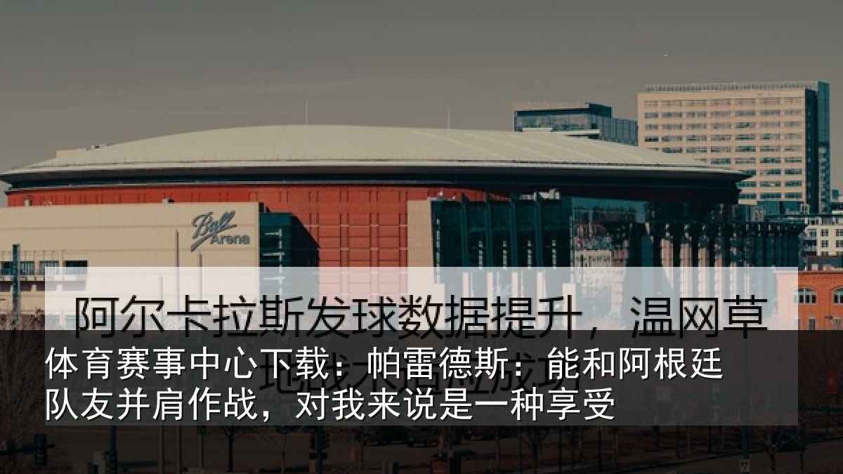 体育赛事中心下载:帕雷德斯:能和阿根廷队友并肩作战,对我来说是一种享受