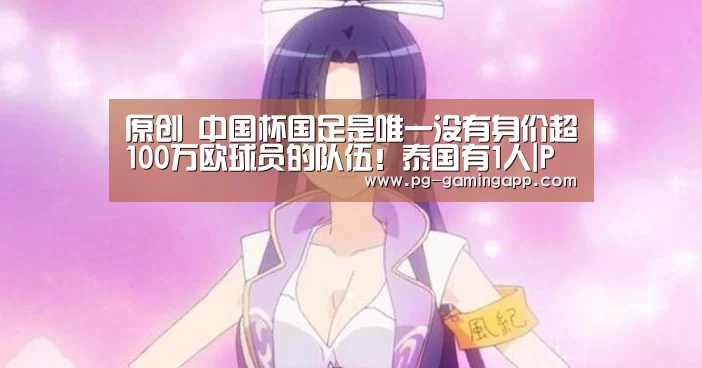 原创 中国杯国足是唯一没有身价超100万欧球员的队伍!泰国有1人|PG娱乐中心(图1) PG麻将平台